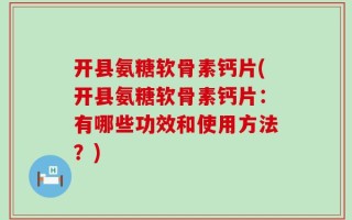 开县氨糖软骨素钙片(开县氨糖软骨素钙片：有哪些功效和使用方法？)