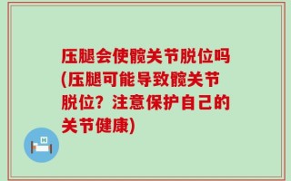 压腿会使髋关节脱位吗(压腿可能导致髋关节脱位？注意保护自己的关节健康)
