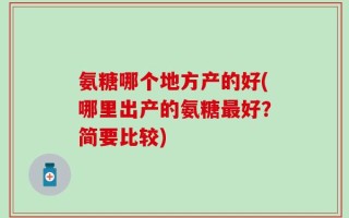 氨糖哪个地方产的好(哪里出产的氨糖最好？简要比较)