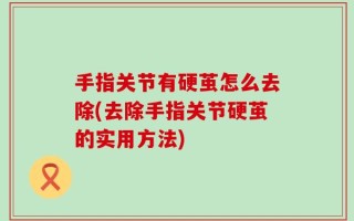 手指关节有硬茧怎么去除(去除手指关节硬茧的实用方法)