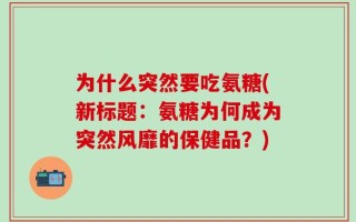 为什么突然要吃氨糖(新标题：氨糖为何成为突然风靡的保健品？)