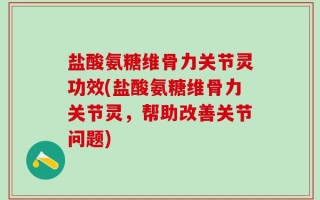 盐酸氨糖维骨力关节灵功效(盐酸氨糖维骨力关节灵，帮助改善关节问题)