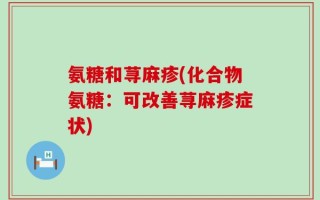 氨糖和荨麻疹(化合物氨糖：可改善荨麻疹症状)