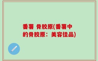 番薯 骨胶原(番薯中的骨胶原：美容佳品)