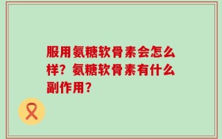 服用氨糖软骨素会怎么样？氨糖软骨素有什么副作用？