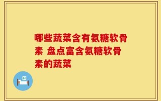 哪些蔬菜含有氨糖软骨素 盘点富含氨糖软骨素的蔬菜