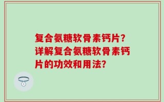 复合氨糖软骨素钙片？详解复合氨糖软骨素钙片的功效和用法？