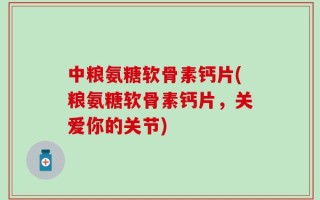 中粮氨糖软骨素钙片(粮氨糖软骨素钙片，关爱你的关节)