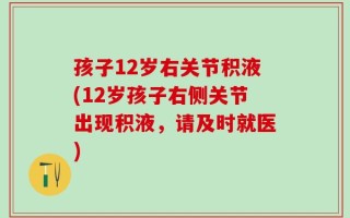 孩子12岁右关节积液(12岁孩子右侧关节出现积液，请及时就医)