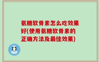 氨糖软骨素怎么吃效果好(使用氨糖软骨素的正确方法及最佳效果)
