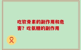 吃软骨素的副作用和危害？吃氨糖的副作用