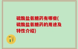 硫酸盐氨糖药有哪些(硫酸盐氨糖药的用途及特性介绍)
