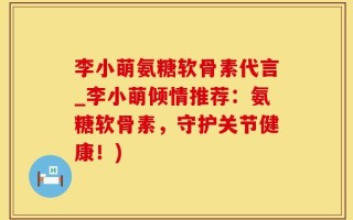 李小萌氨糖软骨素代言_李小萌倾情推荐：氨糖软骨素，守护关节健康！)