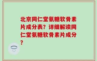 北京同仁堂氨糖软骨素片成分表？详细解读同仁堂氨糖软骨素片成分？