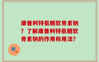 康普利特氨糖软骨素钠？了解康普利特氨糖软骨素钠的作用和用法？