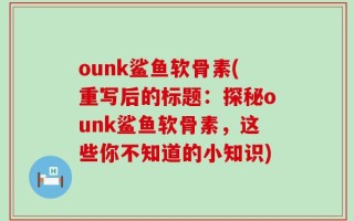 ounk鲨鱼软骨素(重写后的标题：探秘ounk鲨鱼软骨素，这些你不知道的小知识)