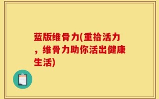 蓝版维骨力(重拾活力，维骨力助你活出健康生活)