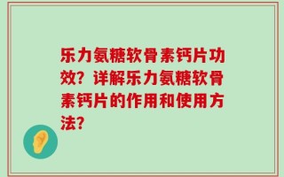 乐力氨糖软骨素钙片功效？详解乐力氨糖软骨素钙片的作用和使用方法？