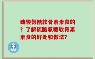硫酸氨糖软骨素素食的？了解硫酸氨糖软骨素素食的好处和做法？