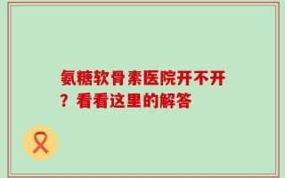 氨糖软骨素医院开不开？看看这里的解答