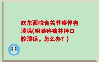 吃东西咬合关节疼伴有溃疡(咀嚼疼痛并伴口腔溃疡，怎么办？)