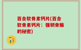 百合软骨素钙片(百合软骨素钙片：强韧骨骼的秘密)