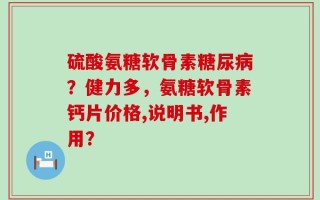 硫酸氨糖软骨素糖尿病？健力多，氨糖软骨素钙片价格,说明书,作用？