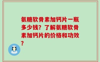 氨糖软骨素加钙片一瓶多少钱？了解氨糖软骨素加钙片的价格和功效？