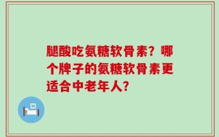 腿酸吃氨糖软骨素？哪个牌子的氨糖软骨素更适合中老年人？
