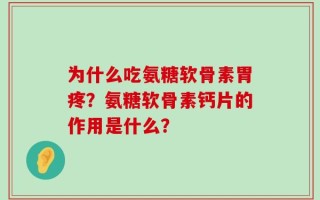 为什么吃氨糖软骨素胃疼？氨糖软骨素钙片的作用是什么？