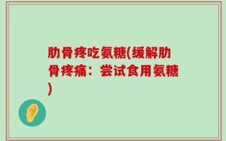 肋骨疼吃氨糖(缓解肋骨疼痛：尝试食用氨糖)