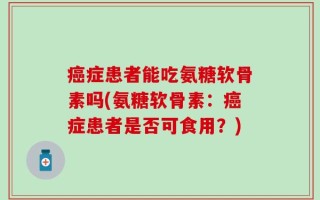 癌症患者能吃氨糖软骨素吗(氨糖软骨素：癌症患者是否可食用？)