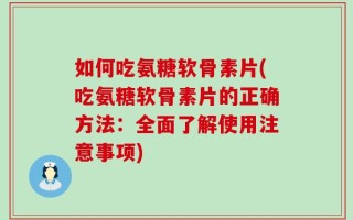 如何吃氨糖软骨素片(吃氨糖软骨素片的正确方法：全面了解使用注意事项)