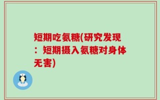 短期吃氨糖(研究发现：短期摄入氨糖对身体无害)