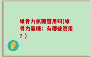 维骨力氨糖管用吗(维骨力氨糖：有哪些管用？)