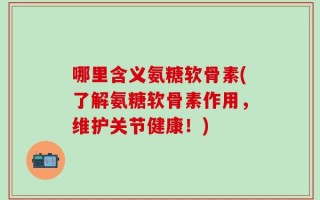 哪里含义氨糖软骨素(了解氨糖软骨素作用，维护关节健康！)
