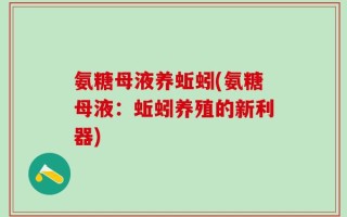 氨糖母液养蚯蚓(氨糖母液：蚯蚓养殖的新利器)
