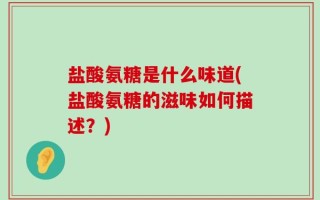 盐酸氨糖是什么味道(盐酸氨糖的滋味如何描述？)
