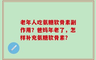 老年人吃氨糖软骨素副作用？爸妈年老了，怎样补充氨糖软骨素？
