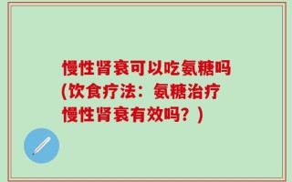慢性肾衰可以吃氨糖吗(饮食疗法：氨糖治疗慢性肾衰有效吗？)