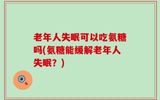 老年人失眠可以吃氨糖吗(氨糖能缓解老年人失眠？)