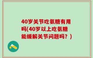 40岁关节吃氨糖有用吗(40岁以上吃氨糖能缓解关节问题吗？)