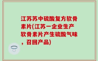 江苏苏中硫酸复方软骨素片(江苏一企业生产软骨素片产生硫酸气味，召回产品)