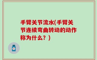 手臂关节流水(手臂关节连续弯曲转动的动作称为什么？)