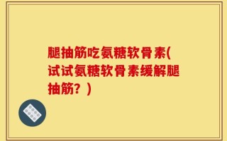 腿抽筋吃氨糖软骨素(试试氨糖软骨素缓解腿抽筋？)