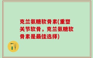 克兰氨糖软骨素(重塑关节软骨，克兰氨糖软骨素是最佳选择)