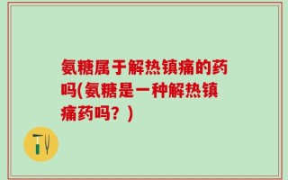 氨糖属于解热镇痛的药吗(氨糖是一种解热镇痛药吗？)