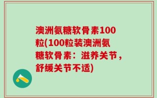 澳洲氨糖软骨素100粒(100粒装澳洲氨糖软骨素：滋养关节，舒缓关节不适)