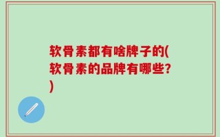 软骨素都有啥牌子的(软骨素的品牌有哪些？)