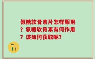 氨糖软骨素片怎样服用？氨糖软骨素有何作用？该如何获取呢？